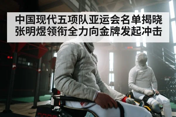 中国现代五项队亚运会名单揭晓 张明煜领衔全力向金牌发起冲击