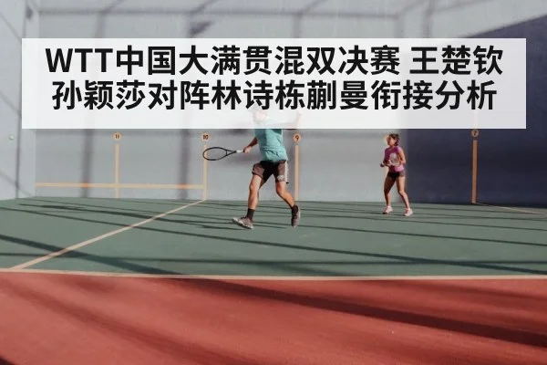 WTT中国大满贯混双决赛 王楚钦孙颖莎对阵林诗栋蒯曼衔接分析