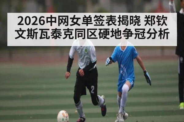2026中网女单签表揭晓 郑钦文斯瓦泰克同区硬地争冠分析