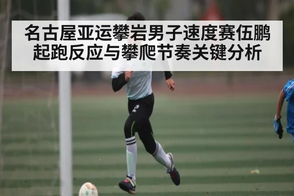 名古屋亚运攀岩男子速度赛伍鹏起跑反应与攀爬节奏关键分析