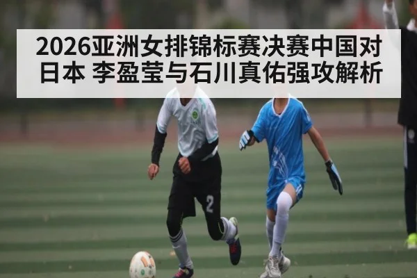 2026亚洲女排锦标赛决赛中国对日本 李盈莹与石川真佑强攻解析