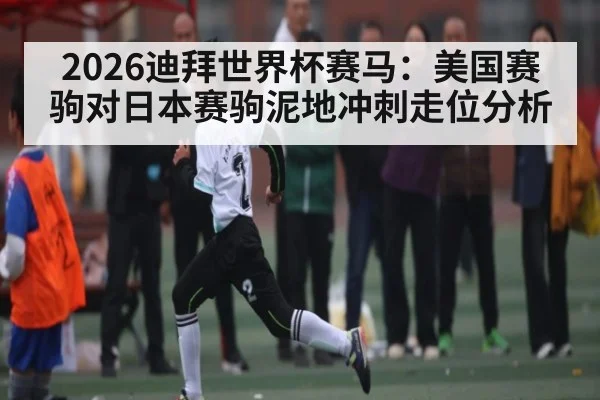 2026迪拜世界杯赛马:美国赛驹对日本赛驹泥地冲刺走位分析