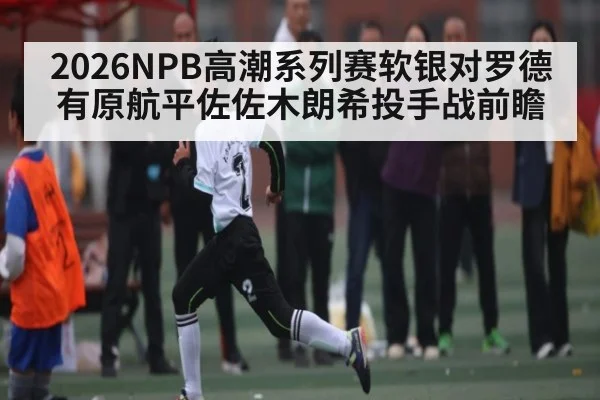2026NPB高潮系列赛软银对罗德 有原航平佐佐木朗希投手战前瞻