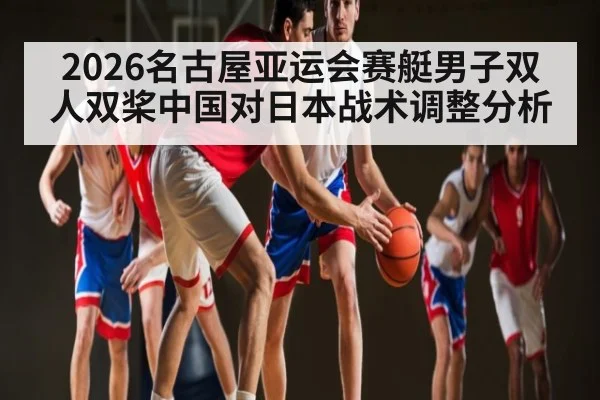 2026名古屋亚运会赛艇男子双人双桨中国对日本战术调整分析