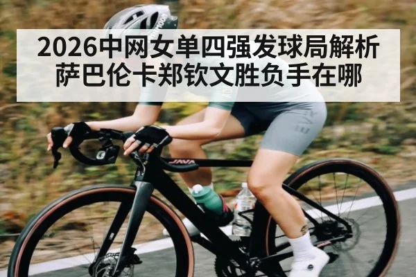 2026中网女单四强发球局解析 萨巴伦卡郑钦文胜负手在哪