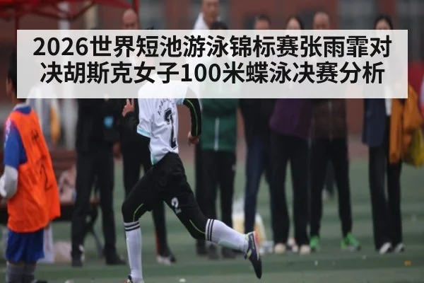 2026世界短池游泳锦标赛张雨霏对决胡斯克女子100米蝶泳决赛分析