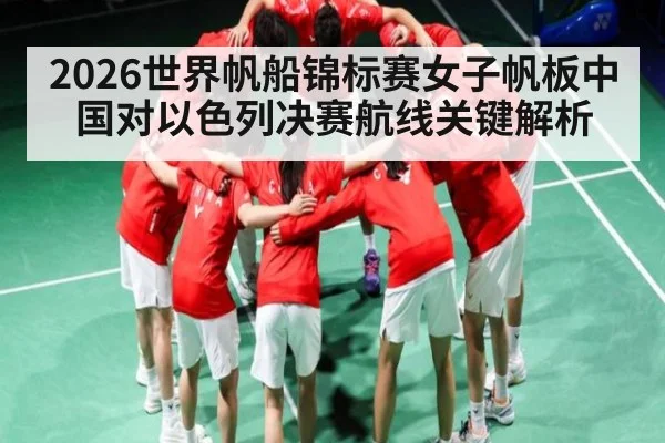 2026世界帆船锦标赛女子帆板中国对以色列决赛航线关键解析