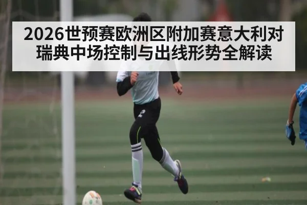 2026世预赛欧洲区附加赛意大利对瑞典中场控制与出线形势全解读