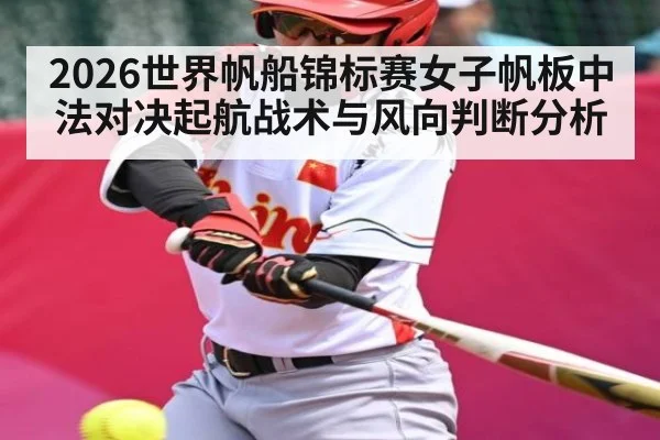 2026世界帆船锦标赛女子帆板中法对决起航战术与风向判断分析